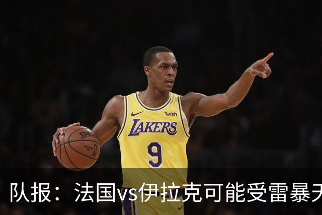 队报：法国vs伊拉克可能受雷暴天气影响，若不顺利恐怕要踢数小时